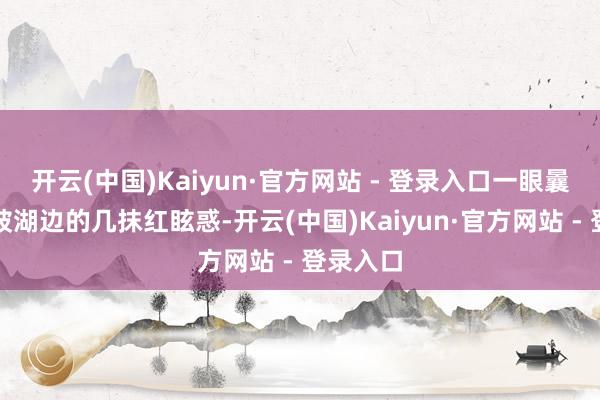 开云(中国)Kaiyun·官方网站 - 登录入口一眼曩昔也会被湖边的几抹红眩惑-开云(中国)Kaiyun·官方网站 - 登录入口