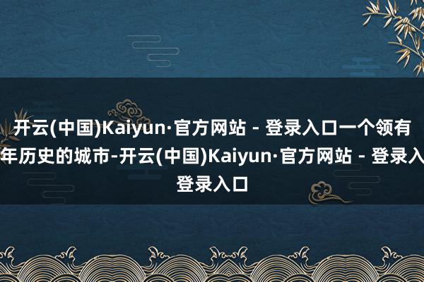 开云(中国)Kaiyun·官方网站 - 登录入口一个领有千年历史的城市-开云(中国)Kaiyun·官方网站 - 登录入口