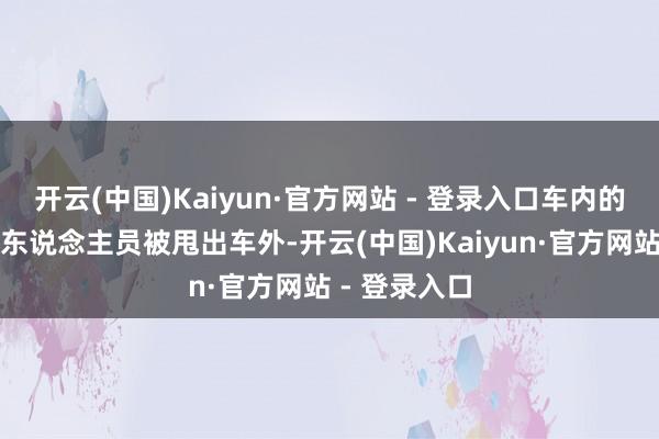 开云(中国)Kaiyun·官方网站 - 登录入口车内的患者过甚他东说念主员被甩出车外-开云(中国)Kaiyun·官方网站 - 登录入口