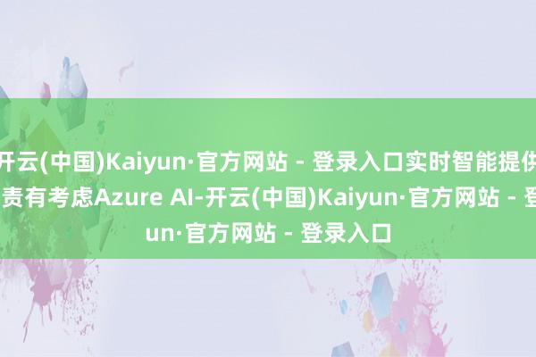 开云(中国)Kaiyun·官方网站 - 登录入口实时智能提供SaaS贬责有考虑　　Azure AI-开云(中国)Kaiyun·官方网站 - 登录入口