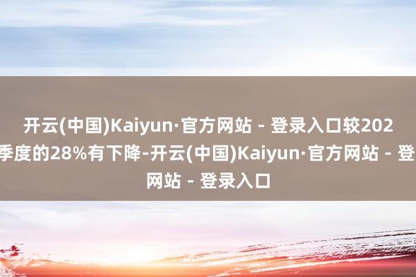 开云(中国)Kaiyun·官方网站 - 登录入口较2021年四季度的28%有下降-开云(中国)Kaiyun·官方网站 - 登录入口