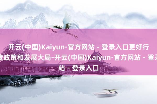 开云(中国)Kaiyun·官方网站 - 登录入口更好行状国度政策和发展大局-开云(中国)Kaiyun·官方网站 - 登录入口