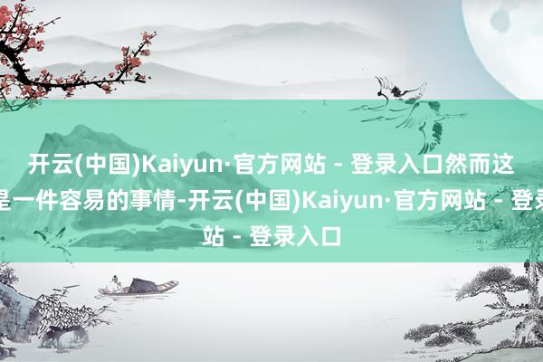 开云(中国)Kaiyun·官方网站 - 登录入口然而这并不是一件容易的事情-开云(中国)Kaiyun·官方网站 - 登录入口