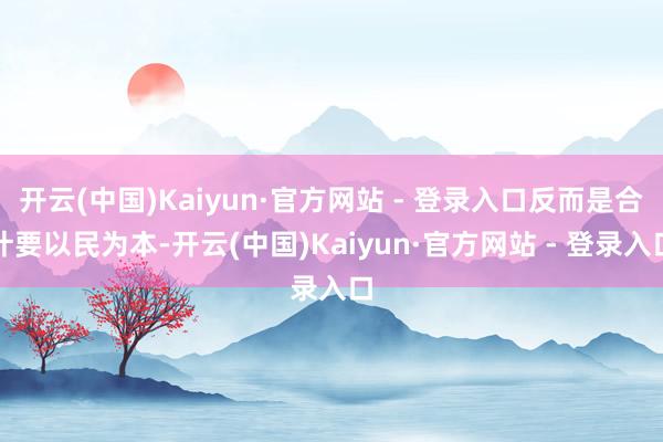 开云(中国)Kaiyun·官方网站 - 登录入口反而是合计要以民为本-开云(中国)Kaiyun·官方网站 - 登录入口