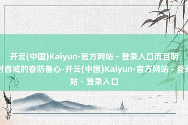 开云(中国)Kaiyun·官方网站 - 登录入口而且明成祖对西域的眷防备心-开云(中国)Kaiyun·官方网站 - 登录入口