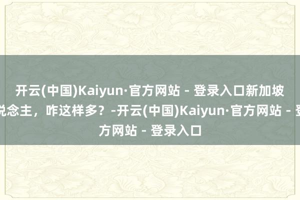 开云(中国)Kaiyun·官方网站 - 登录入口新加坡的华东说念主，咋这样多？-开云(中国)Kaiyun·官方网站 - 登录入口