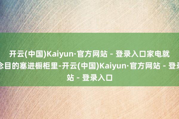 开云(中国)Kaiyun·官方网站 - 登录入口家电就得念念目的塞进橱柜里-开云(中国)Kaiyun·官方网站 - 登录入口