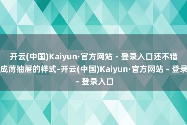 开云(中国)Kaiyun·官方网站 - 登录入口还不错打算成薄抽屉的样式-开云(中国)Kaiyun·官方网站 - 登录入口