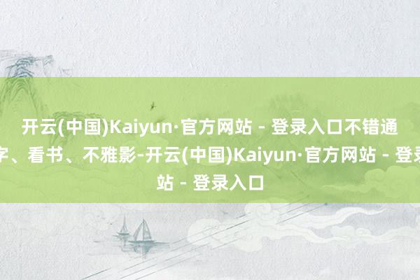 开云(中国)Kaiyun·官方网站 - 登录入口不错通盘练字、看书、不雅影-开云(中国)Kaiyun·官方网站 - 登录入口