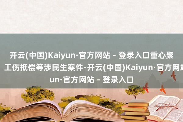 开云(中国)Kaiyun·官方网站 - 登录入口重心聚焦服务薪金、工伤抵偿等涉民生案件-开云(中国)Kaiyun·官方网站 - 登录入口