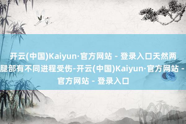 开云(中国)Kaiyun·官方网站 - 登录入口天然两东说念主腿部有不同进程受伤-开云(中国)Kaiyun·官方网站 - 登录入口