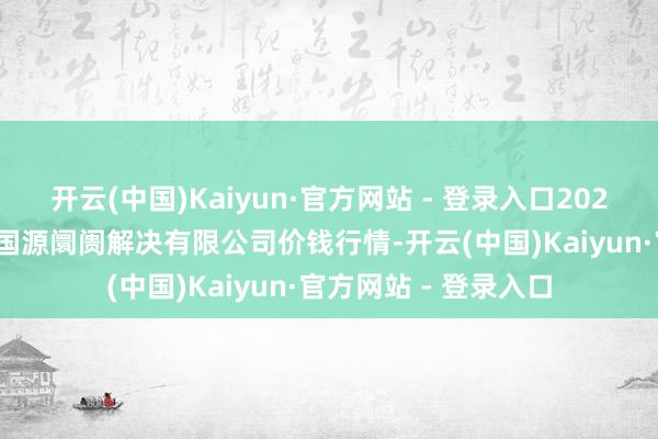 开云(中国)Kaiyun·官方网站 - 登录入口2024年5月27日甘肃陇国源阛阓解决有限公司价钱行情-开云(中国)Kaiyun·官方网站 - 登录入口