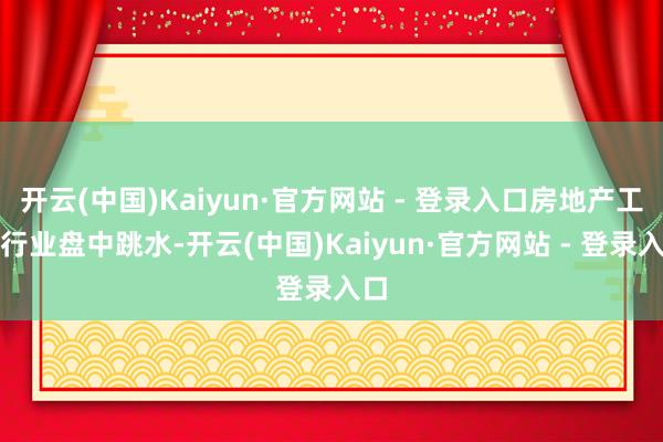 开云(中国)Kaiyun·官方网站 - 登录入口房地产工作行业盘中跳水-开云(中国)Kaiyun·官方网站 - 登录入口