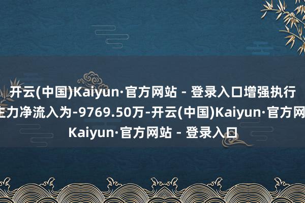 开云(中国)Kaiyun·官方网站 - 登录入口增强执行（AR）成见主力净流入为-9769.50万-开云(中国)Kaiyun·官方网站 - 登录入口