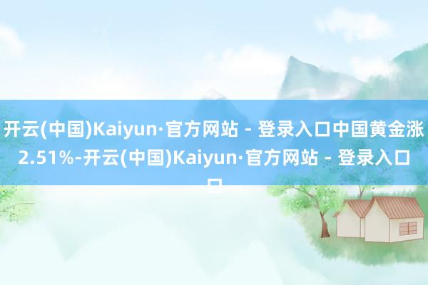 开云(中国)Kaiyun·官方网站 - 登录入口中国黄金涨2.51%-开云(中国)Kaiyun·官方网站 - 登录入口