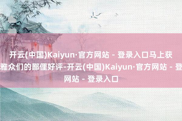 开云(中国)Kaiyun·官方网站 - 登录入口马上获得了不雅众们的鄙俚好评-开云(中国)Kaiyun·官方网站 - 登录入口