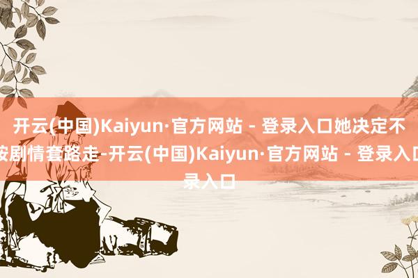 开云(中国)Kaiyun·官方网站 - 登录入口她决定不按剧情套路走-开云(中国)Kaiyun·官方网站 - 登录入口