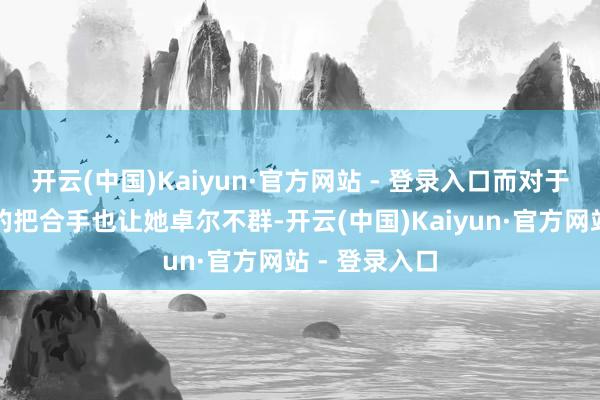 开云(中国)Kaiyun·官方网站 - 登录入口而对于身份和地位的把合手也让她卓尔不群-开云(中国)Kaiyun·官方网站 - 登录入口