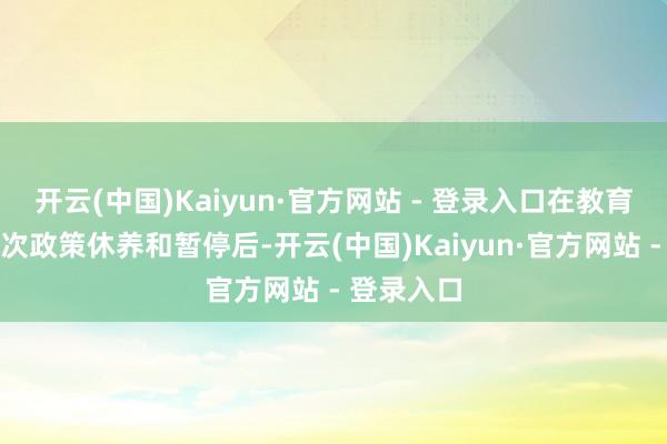 开云(中国)Kaiyun·官方网站 - 登录入口在教育蔡斌的屡次政策休养和暂停后-开云(中国)Kaiyun·官方网站 - 登录入口