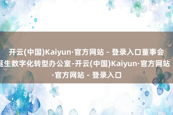 开云(中国)Kaiyun·官方网站 - 登录入口董事会答应公司诞生数字化转型办公室-开云(中国)Kaiyun·官方网站 - 登录入口