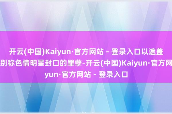 开云(中国)Kaiyun·官方网站 - 登录入口以遮盖其支付资产给别称色情明星封口的罪孽-开云(中国)Kaiyun·官方网站 - 登录入口