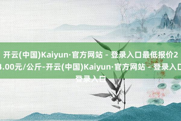 开云(中国)Kaiyun·官方网站 - 登录入口最低报价24.00元/公斤-开云(中国)Kaiyun·官方网站 - 登录入口