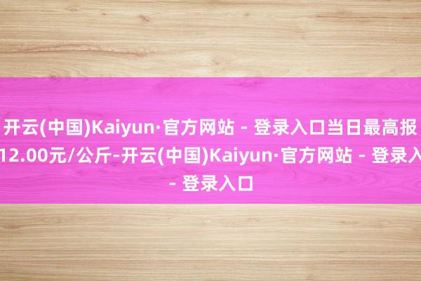 开云(中国)Kaiyun·官方网站 - 登录入口当日最高报价12.00元/公斤-开云(中国)Kaiyun·官方网站 - 登录入口