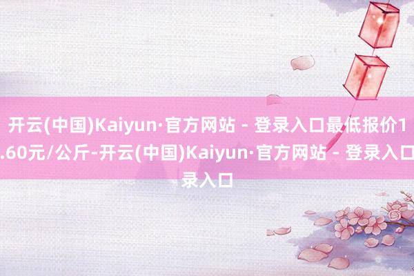 开云(中国)Kaiyun·官方网站 - 登录入口最低报价1.60元/公斤-开云(中国)Kaiyun·官方网站 - 登录入口