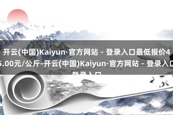 开云(中国)Kaiyun·官方网站 - 登录入口最低报价45.00元/公斤-开云(中国)Kaiyun·官方网站 - 登录入口