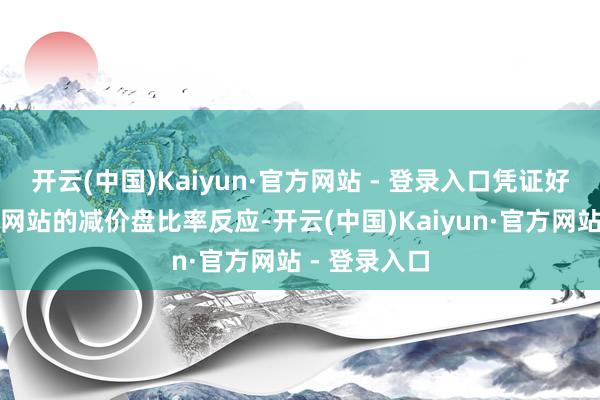 开云(中国)Kaiyun·官方网站 - 登录入口凭证好意思联物业网站的减价盘比率反应-开云(中国)Kaiyun·官方网站 - 登录入口