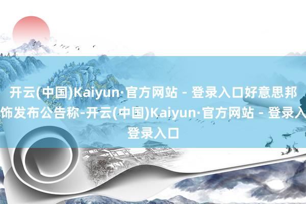 开云(中国)Kaiyun·官方网站 - 登录入口好意思邦衣饰发布公告称-开云(中国)Kaiyun·官方网站 - 登录入口