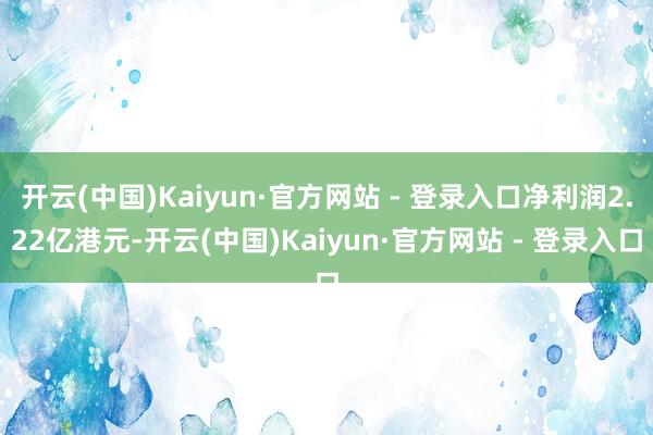 开云(中国)Kaiyun·官方网站 - 登录入口净利润2.22亿港元-开云(中国)Kaiyun·官方网站 - 登录入口