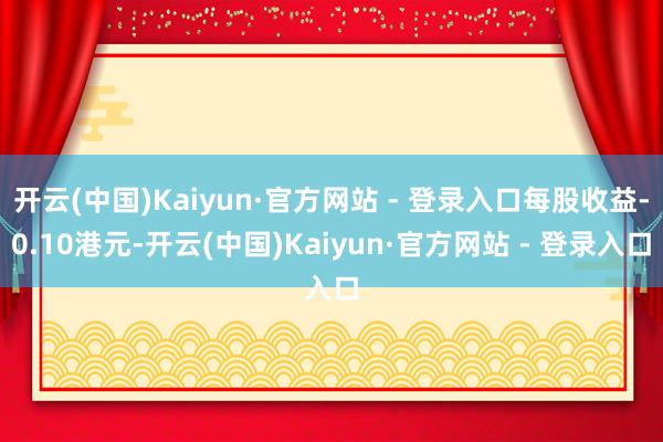 开云(中国)Kaiyun·官方网站 - 登录入口每股收益-0.10港元-开云(中国)Kaiyun·官方网站 - 登录入口