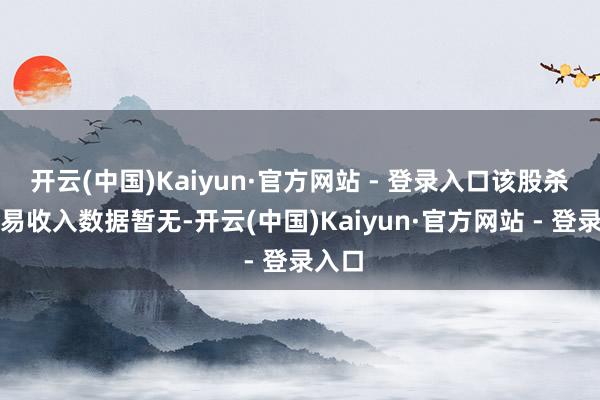 开云(中国)Kaiyun·官方网站 - 登录入口该股杀青贸易收入数据暂无-开云(中国)Kaiyun·官方网站 - 登录入口