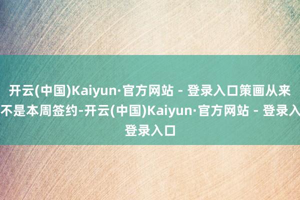 开云(中国)Kaiyun·官方网站 - 登录入口策画从来皆不是本周签约-开云(中国)Kaiyun·官方网站 - 登录入口