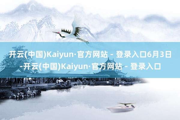 开云(中国)Kaiyun·官方网站 - 登录入口　　6月3日-开云(中国)Kaiyun·官方网站 - 登录入口