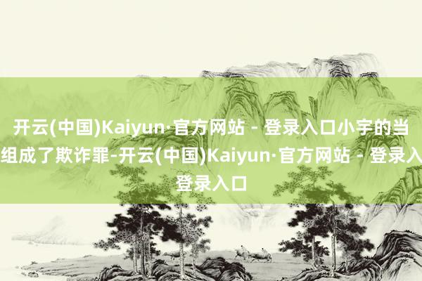 开云(中国)Kaiyun·官方网站 - 登录入口小宇的当作组成了欺诈罪-开云(中国)Kaiyun·官方网站 - 登录入口