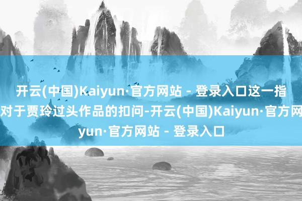 开云(中国)Kaiyun·官方网站 - 登录入口这一指摘激勉了更多对于贾玲过头作品的扣问-开云(中国)Kaiyun·官方网站 - 登录入口