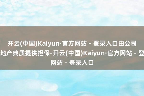 开云(中国)Kaiyun·官方网站 - 登录入口由公司以其房地产典质提供担保-开云(中国)Kaiyun·官方网站 - 登录入口