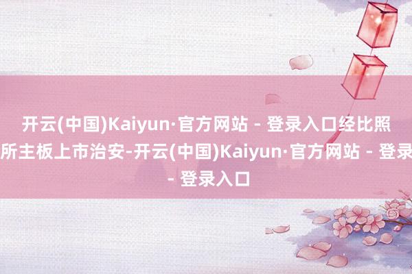 开云(中国)Kaiyun·官方网站 - 登录入口经比照深交所主板上市治安-开云(中国)Kaiyun·官方网站 - 登录入口