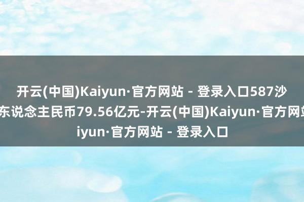 开云(中国)Kaiyun·官方网站 - 登录入口587沙特里亚尔(约东说念主民币79.56亿元-开云(中国)Kaiyun·官方网站 - 登录入口