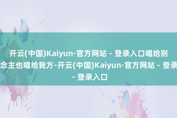 开云(中国)Kaiyun·官方网站 - 登录入口唱给别东说念主也唱给我方-开云(中国)Kaiyun·官方网站 - 登录入口