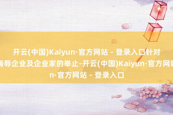 开云(中国)Kaiyun·官方网站 - 登录入口　　针对刘步尘责难侮辱企业及企业家的举止-开云(中国)Kaiyun·官方网站 - 登录入口