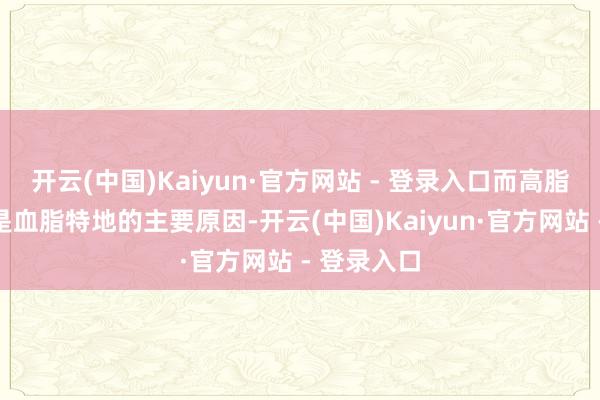 开云(中国)Kaiyun·官方网站 - 登录入口而高脂肪饮食则是血脂特地的主要原因-开云(中国)Kaiyun·官方网站 - 登录入口