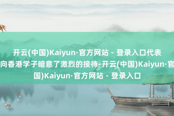 开云(中国)Kaiyun·官方网站 - 登录入口代表南山区济急经管局向香港学子暗意了激烈的接待-开云(中国)Kaiyun·官方网站 - 登录入口