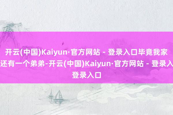 开云(中国)Kaiyun·官方网站 - 登录入口毕竟我家里还有一个弟弟-开云(中国)Kaiyun·官方网站 - 登录入口