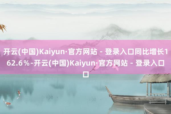 开云(中国)Kaiyun·官方网站 - 登录入口同比增长162.6％-开云(中国)Kaiyun·官方网站 - 登录入口