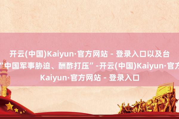 开云(中国)Kaiyun·官方网站 - 登录入口以及台湾社会反对所谓“中国军事胁迫、酬酢打压”-开云(中国)Kaiyun·官方网站 - 登录入口