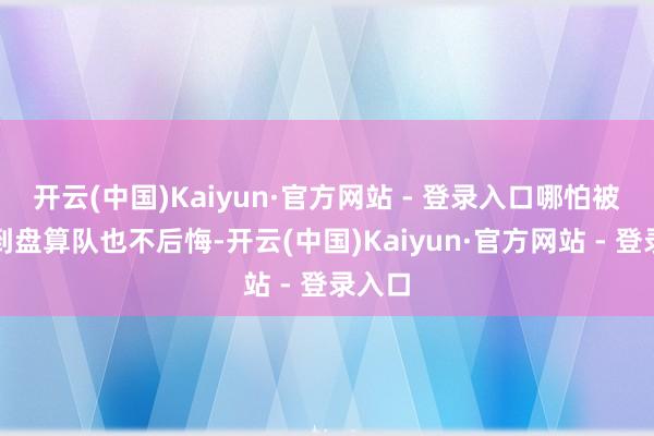 开云(中国)Kaiyun·官方网站 - 登录入口哪怕被下放到盘算队也不后悔-开云(中国)Kaiyun·官方网站 - 登录入口