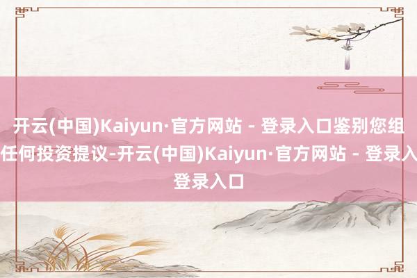 开云(中国)Kaiyun·官方网站 - 登录入口鉴别您组成任何投资提议-开云(中国)Kaiyun·官方网站 - 登录入口